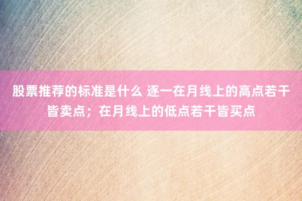 股票推荐的标准是什么 逐一在月线上的高点若干皆卖点；在月线上的低点若干皆买点