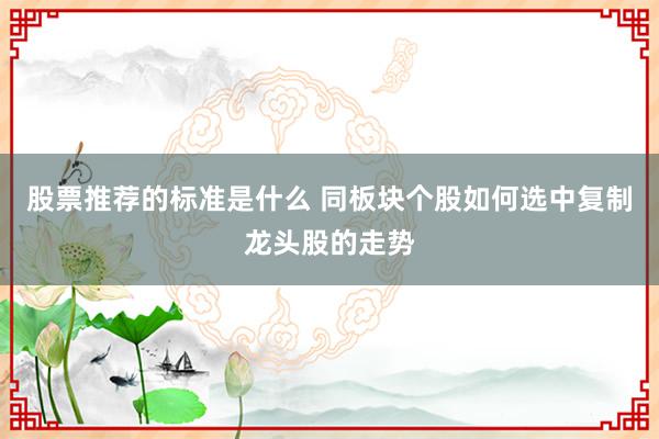 股票推荐的标准是什么 同板块个股如何选中复制龙头股的走势