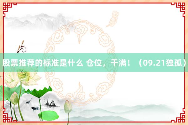 股票推荐的标准是什么 仓位，干满！（09.21独孤）