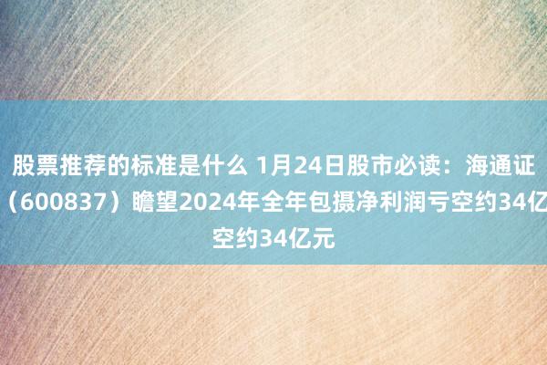 股票推荐的标准是什么 1月24日股市必读：海通证券（600837）瞻望2024年全年包摄净利润亏空约34亿元