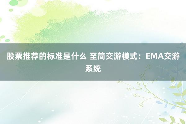 股票推荐的标准是什么 至简交游模式：EMA交游系统