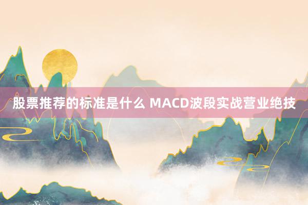 股票推荐的标准是什么 MACD波段实战营业绝技