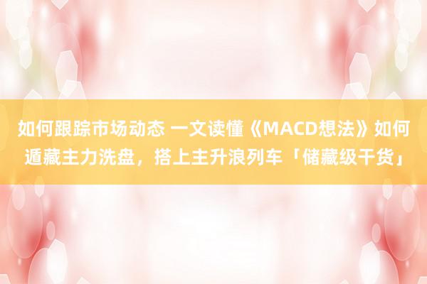 如何跟踪市场动态 一文读懂《MACD想法》如何遁藏主力洗盘，搭上主升浪列车「储藏级干货」