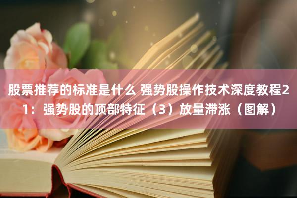 股票推荐的标准是什么 强势股操作技术深度教程21：强势股的顶部特征（3）放量滞涨（图解）