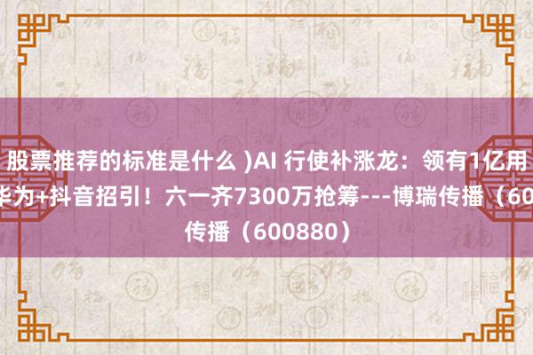 股票推荐的标准是什么 )AI 行使补涨龙：领有1亿用户+与华为+抖音招引！六一齐7300万抢筹---博瑞传播（600880）