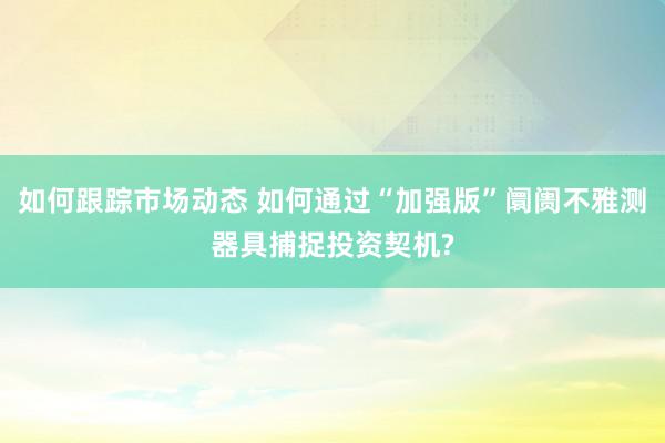 如何跟踪市场动态 如何通过“加强版”阛阓不雅测器具捕捉投资契机?