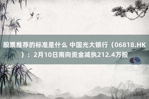 股票推荐的标准是什么 中国光大银行（06818.HK）：2月10日南向资金减执212.4万股