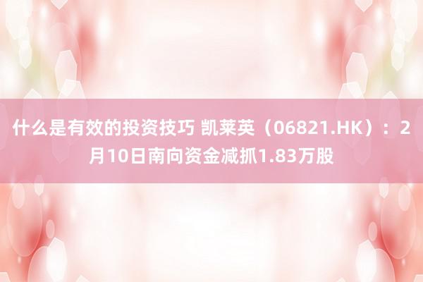 什么是有效的投资技巧 凯莱英（06821.HK）：2月10日南向资金减抓1.83万股