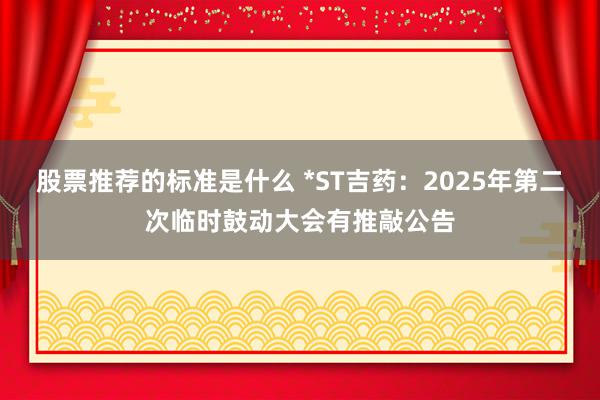 股票推荐的标准是什么 *ST吉药：2025年第二次临时鼓动大会有推敲公告