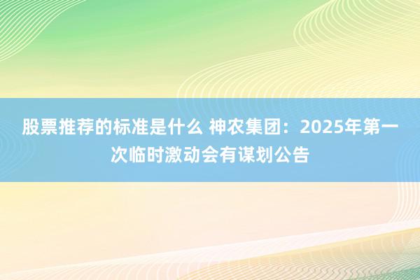 股票推荐的标准是什么 神农集团：2025年第一次临时激动会有谋划公告