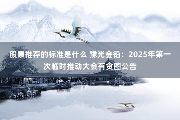 股票推荐的标准是什么 豫光金铅：2025年第一次临时推动大会有贪图公告