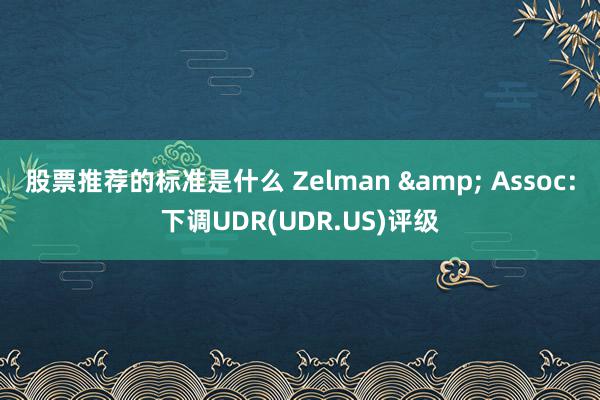 股票推荐的标准是什么 Zelman & Assoc：下调UDR(UDR.US)评级