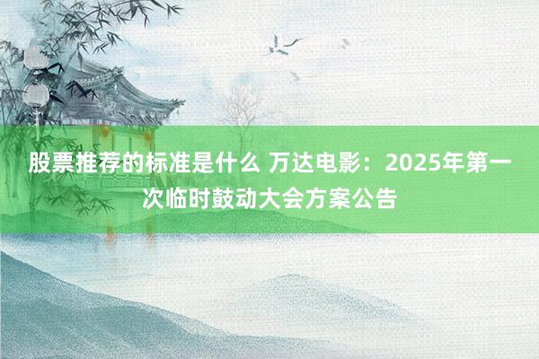 股票推荐的标准是什么 万达电影：2025年第一次临时鼓动大会方案公告