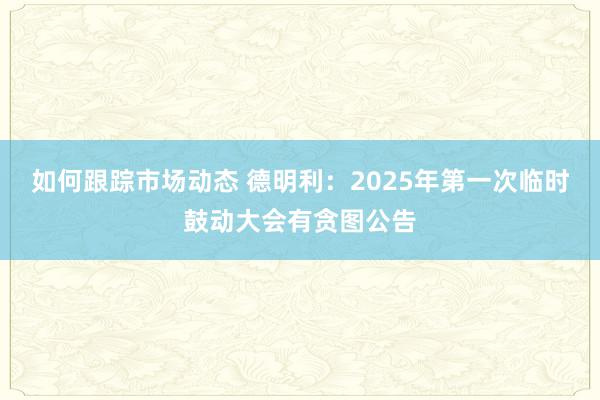 如何跟踪市场动态 德明利：2025年第一次临时鼓动大会有贪图公告