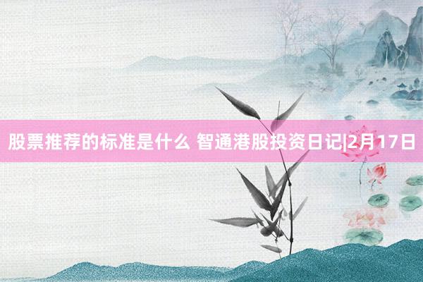 股票推荐的标准是什么 智通港股投资日记|2月17日