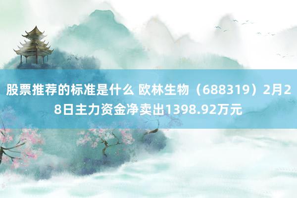 股票推荐的标准是什么 欧林生物（688319）2月28日主力资金净卖出1398.92万元