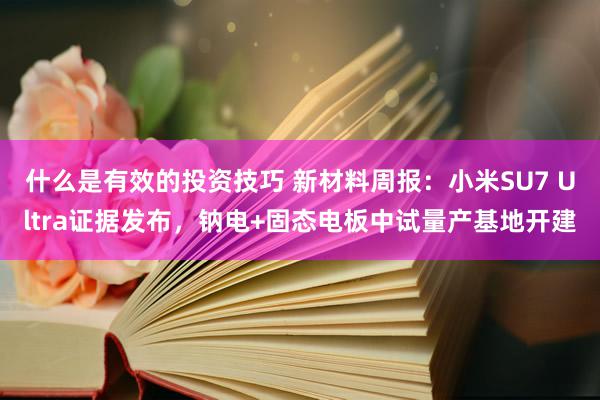 什么是有效的投资技巧 新材料周报：小米SU7 Ultra证据发布，钠电+固态电板中试量产基地开建