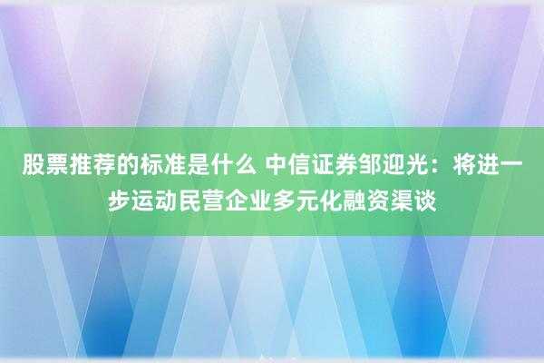 股票推荐的标准是什么 中信证券邹迎光：将进一步运动民营企业多元化融资渠谈