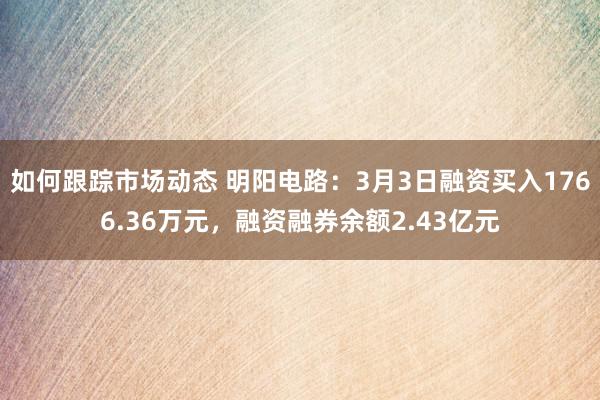 如何跟踪市场动态 明阳电路：3月3日融资买入1766.36万元，融资融券余额2.43亿元