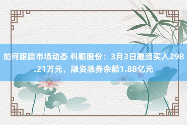 如何跟踪市场动态 科顺股份：3月3日融资买入298.21万元，融资融券余额1.88亿元