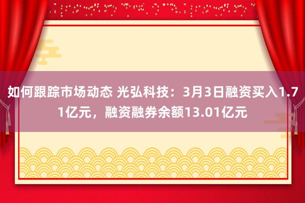 如何跟踪市场动态 光弘科技：3月3日融资买入1.71亿元，融资融券余额13.01亿元