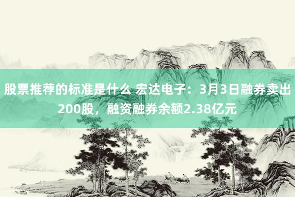 股票推荐的标准是什么 宏达电子：3月3日融券卖出200股，融资融券余额2.38亿元