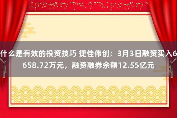 什么是有效的投资技巧 捷佳伟创：3月3日融资买入6658.72万元，融资融券余额12.55亿元