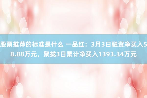 股票推荐的标准是什么 一品红：3月3日融资净买入58.88万元，聚拢3日累计净买入1393.34万元