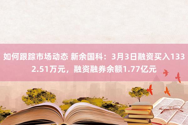 如何跟踪市场动态 新余国科：3月3日融资买入1332.51万元，融资融券余额1.77亿元