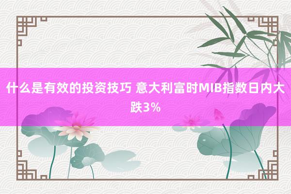 什么是有效的投资技巧 意大利富时MIB指数日内大跌3%