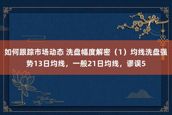 如何跟踪市场动态 洗盘幅度解密（1）均线洗盘强势13日均线，一般21日均线，谬误5