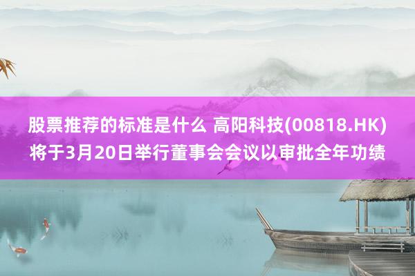 股票推荐的标准是什么 高阳科技(00818.HK)将于3月20日举行董事会会议以审批全年功绩