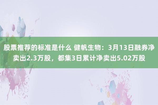 股票推荐的标准是什么 健帆生物：3月13日融券净卖出2.3万股，都集3日累计净卖出5.02万股