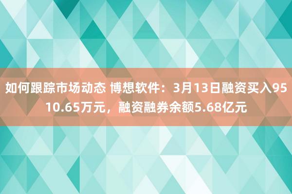 如何跟踪市场动态 博想软件：3月13日融资买入9510.65万元，融资融券余额5.68亿元