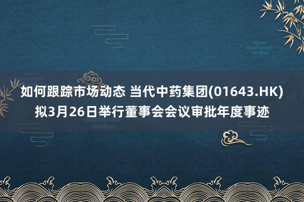 如何跟踪市场动态 当代中药集团(01643.HK)拟3月26日举行董事会会议审批年度事迹