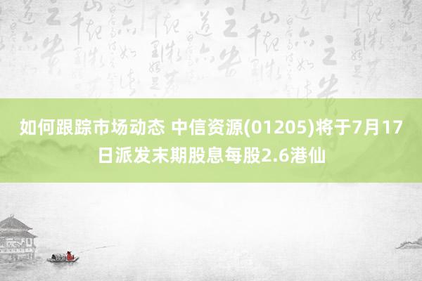 如何跟踪市场动态 中信资源(01205)将于7月17日派发末期股息每股2.6港仙