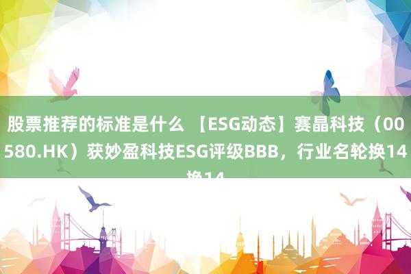 股票推荐的标准是什么 【ESG动态】赛晶科技（00580.HK）获妙盈科技ESG评级BBB，行业名轮换14