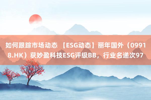 如何跟踪市场动态 【ESG动态】丽年国外（09918.HK）获妙盈科技ESG评级BB，行业名递次97