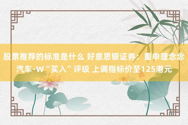 股票推荐的标准是什么 好意思银证券：重申理念念汽车-W“买入”评级 上调指标价至125港元