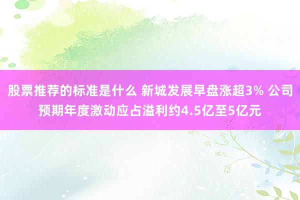 股票推荐的标准是什么 新城发展早盘涨超3% 公司预期年度激动应占溢利约4.5亿至5亿元