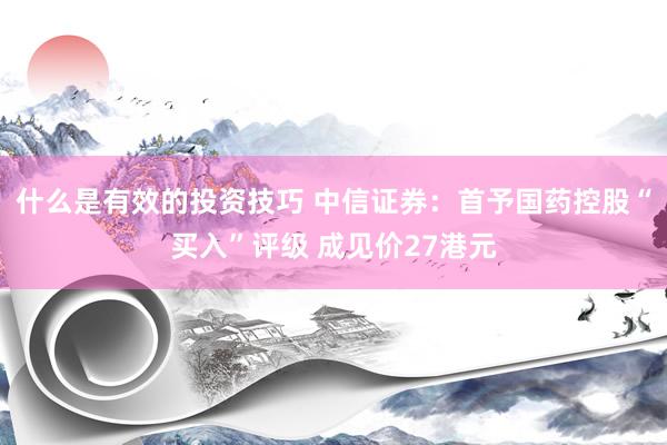 什么是有效的投资技巧 中信证券：首予国药控股“买入”评级 成见价27港元