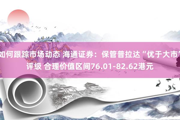 如何跟踪市场动态 海通证券：保管普拉达“优于大市”评级 合理价值区间76.01-82.62港元