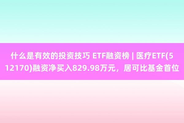 什么是有效的投资技巧 ETF融资榜 | 医疗ETF(512170)融资净买入829.98万元，居可比基金首位