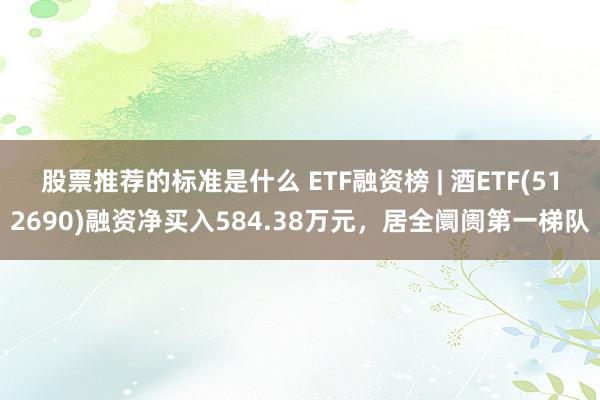 股票推荐的标准是什么 ETF融资榜 | 酒ETF(512690)融资净买入584.38万元，居全阛阓第一梯队